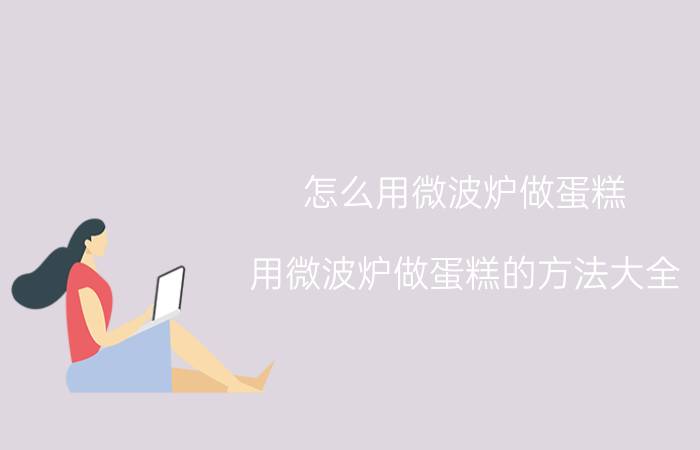 怎么用微波炉做蛋糕 用微波炉做蛋糕的方法大全